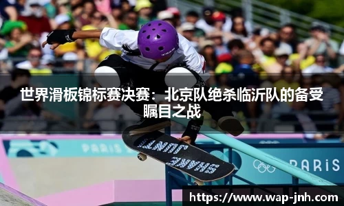 世界滑板锦标赛决赛：北京队绝杀临沂队的备受瞩目之战