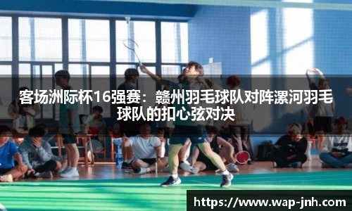 客场洲际杯16强赛：赣州羽毛球队对阵漯河羽毛球队的扣心弦对决