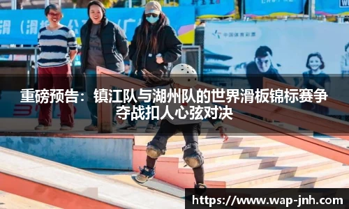 重磅预告：镇江队与湖州队的世界滑板锦标赛争夺战扣人心弦对决
